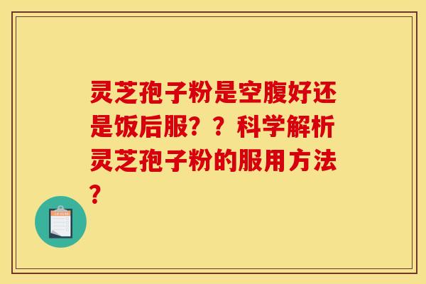 灵芝孢子粉是空腹好还是饭后服？？科学解析灵芝孢子粉的服用方法？