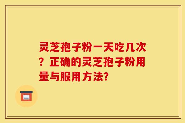 灵芝孢子粉一天吃几次?正确的灵芝孢子粉用量与服用方法? 灵芝孢子粉一天吃几次?正确的灵芝孢子粉用量与服用方法?
