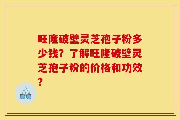 旺隆破壁灵芝孢子粉多少钱?了解旺隆破壁灵芝孢子粉的价格和功效? 旺隆破壁灵芝孢子粉多少钱?了解旺隆破壁灵芝孢子粉的价格和功效?