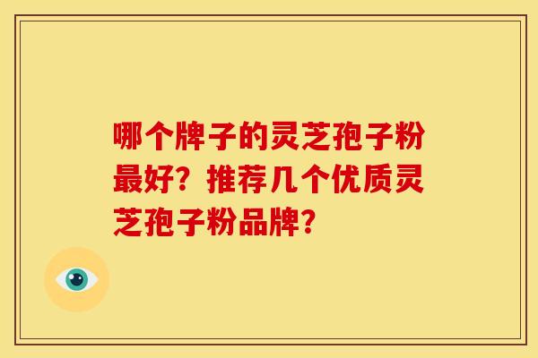 哪个牌子的灵芝孢子粉好？推荐几个优质灵芝孢子粉品牌？
