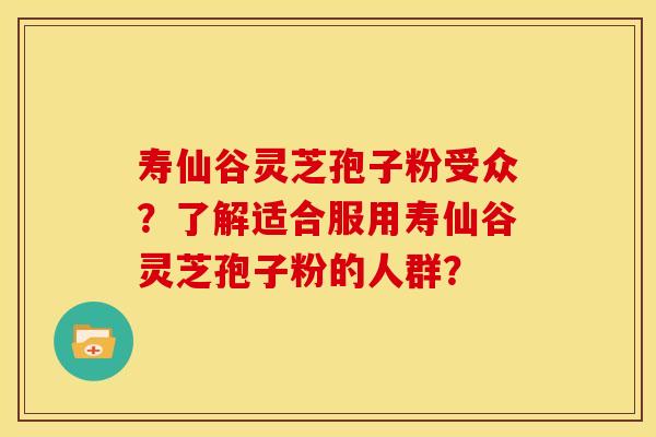 寿仙谷灵芝孢子粉受众?了解适合服用寿仙谷灵芝孢子粉的人群? 寿仙谷灵芝孢子粉受众?了解适合服用寿仙谷灵芝孢子粉的人群?