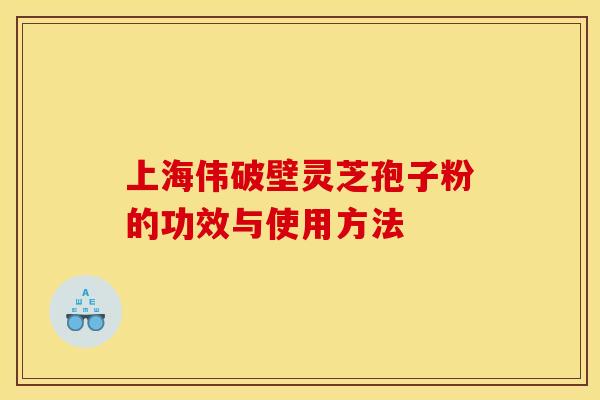 上海伟破壁灵芝孢子粉的功效与使用方法 上海伟破壁灵芝孢子粉的功效与使用方法