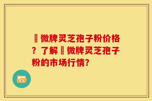 蘇微牌灵芝孢子粉价格?了解蘇微牌灵芝孢子粉的市场行情? 蘇微牌灵芝孢子粉价格?了解蘇微牌灵芝孢子粉的市场行情?