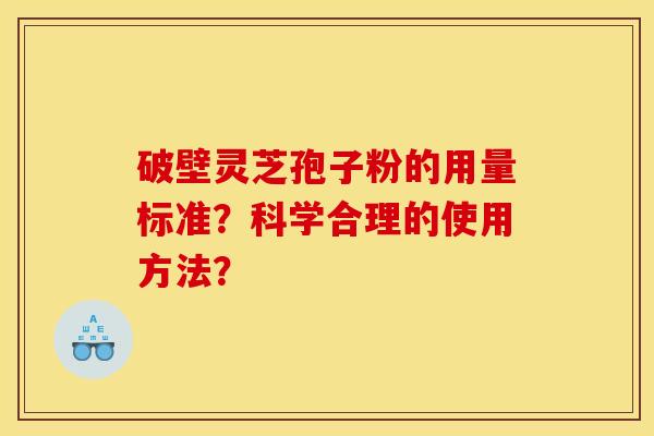 破壁灵芝孢子粉的用量标准?科学合理的使用方法? 破壁灵芝孢子粉的用量标准?科学合理的使用方法?