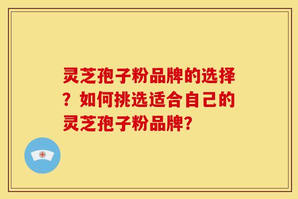 灵芝孢子粉品牌的选择?如何挑选适合自己的灵芝孢子粉品牌? 灵芝孢子粉品牌的选择?如何挑选适合自己的灵芝孢子粉品牌?