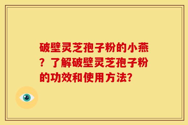 破壁灵芝孢子粉的小燕？了解破壁灵芝孢子粉的功效和使用方法？