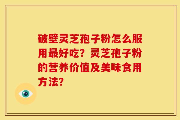 破壁灵芝孢子粉怎么服用好吃？灵芝孢子粉的营养价值及美味食用方法？