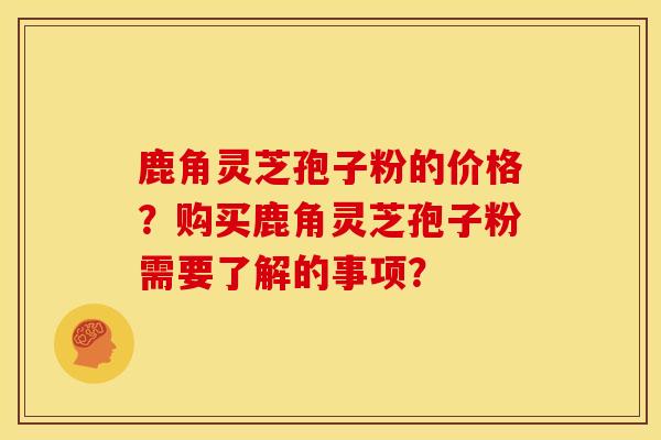 鹿角灵芝孢子粉的价格?购买鹿角灵芝孢子粉需要了解的事项? 鹿角灵芝孢子粉的价格?购买鹿角灵芝孢子粉需要了解的事项?