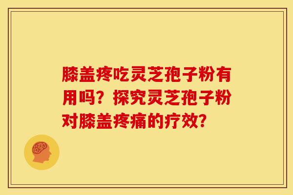 膝盖疼吃灵芝孢子粉有用吗?探究灵芝孢子粉对膝盖的疗效? 膝盖疼吃灵芝孢子粉有用吗?探究灵芝孢子粉对膝盖的疗效?