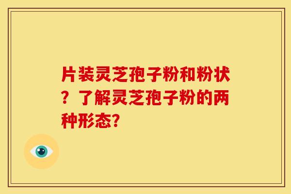 片装灵芝孢子粉和粉状?了解灵芝孢子粉的两种形态? 片装灵芝孢子粉和粉状?了解灵芝孢子粉的两种形态?