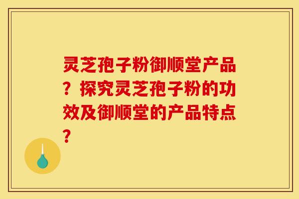 灵芝孢子粉御顺堂产品?探究灵芝孢子粉的功效及御顺堂的产品特点? 灵芝孢子粉御顺堂产品?探究灵芝孢子粉的功效及御顺堂的产品特点?