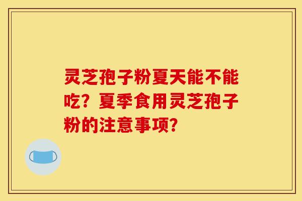 灵芝孢子粉夏天能不能吃?夏季食用灵芝孢子粉的注意事项? 灵芝孢子粉夏天能不能吃?夏季食用灵芝孢子粉的注意事项?