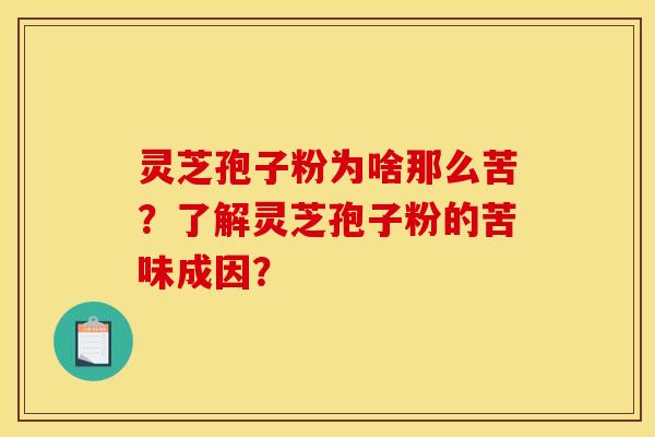 灵芝孢子粉为啥那么苦?了解灵芝孢子粉的苦味成因? 灵芝孢子粉为啥那么苦?了解灵芝孢子粉的苦味成因?