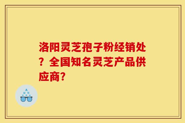 洛阳灵芝孢子粉经销处?全国知名灵芝产品供应商? 洛阳灵芝孢子粉经销处?全国知名灵芝产品供应商?