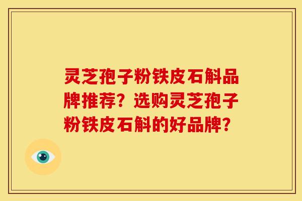 灵芝孢子粉铁皮石斛品牌推荐？选购灵芝孢子粉铁皮石斛的好品牌？