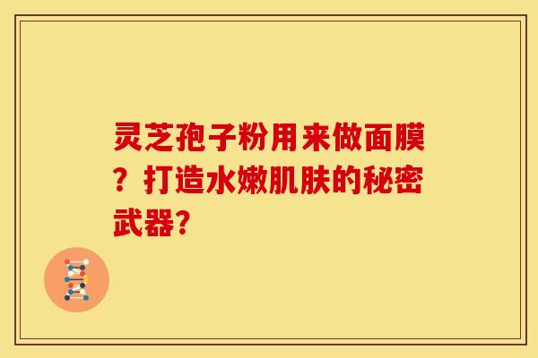 灵芝孢子粉用来做面膜?打造水嫩的秘密武器? 灵芝孢子粉用来做面膜?打造水嫩的秘密武器?