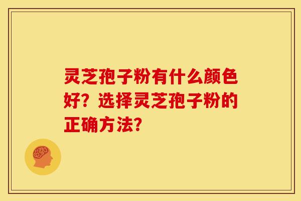 灵芝孢子粉有什么颜色好?选择灵芝孢子粉的正确方法? 灵芝孢子粉有什么颜色好?选择灵芝孢子粉的正确方法?