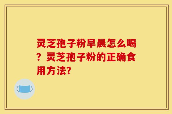 灵芝孢子粉早晨怎么喝?灵芝孢子粉的正确食用方法? 灵芝孢子粉早晨怎么喝?灵芝孢子粉的正确食用方法?