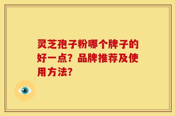 灵芝孢子粉哪个牌子的好一点?品牌推荐及使用方法? 灵芝孢子粉哪个牌子的好一点?品牌推荐及使用方法?