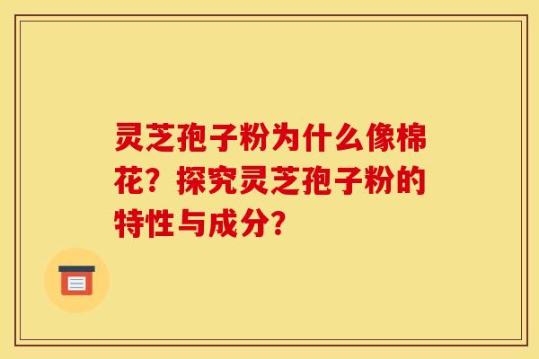 灵芝孢子粉为什么像棉花？探究灵芝孢子粉的特性与成分？