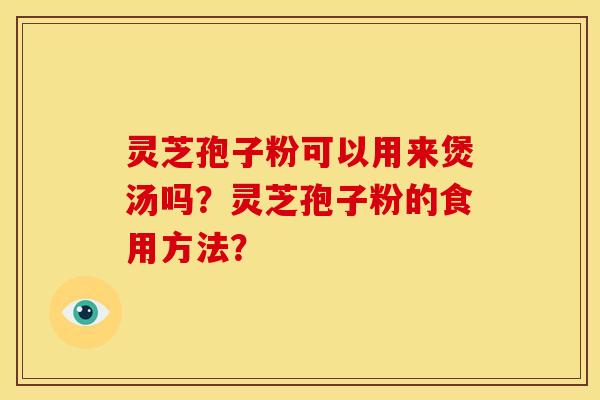 灵芝孢子粉可以用来煲汤吗?灵芝孢子粉的食用方法? 灵芝孢子粉可以用来煲汤吗?灵芝孢子粉的食用方法?