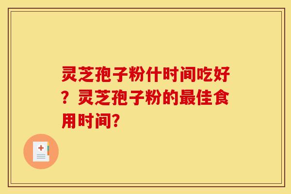 灵芝孢子粉什时间吃好?灵芝孢子粉的佳食用时间? 灵芝孢子粉什时间吃好?灵芝孢子粉的佳食用时间?