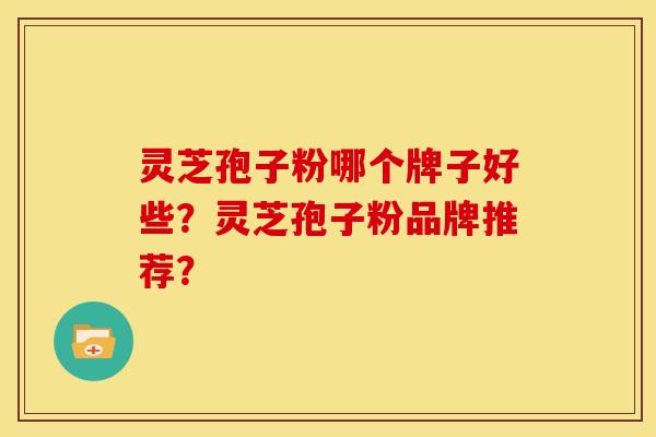 灵芝孢子粉哪个牌子好些?灵芝孢子粉品牌推荐? 灵芝孢子粉哪个牌子好些?灵芝孢子粉品牌推荐?