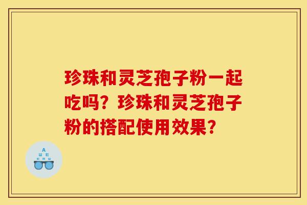 珍珠和灵芝孢子粉一起吃吗?珍珠和灵芝孢子粉的搭配使用效果? 珍珠和灵芝孢子粉一起吃吗?珍珠和灵芝孢子粉的搭配使用效果?