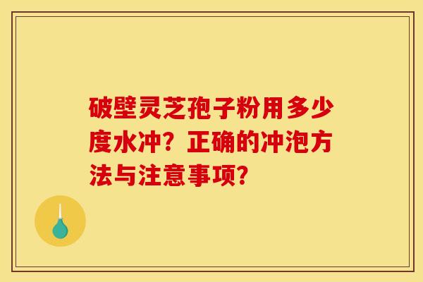 破壁灵芝孢子粉用多少度水冲?正确的冲泡方法与注意事项? 破壁灵芝孢子粉用多少度水冲?正确的冲泡方法与注意事项?