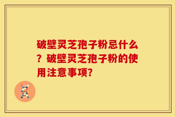 破壁灵芝孢子粉忌什么?破壁灵芝孢子粉的使用注意事项? 破壁灵芝孢子粉忌什么?破壁灵芝孢子粉的使用注意事项?