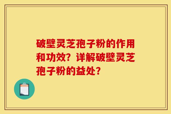 破壁灵芝孢子粉的作用和功效?详解破壁灵芝孢子粉的益处? 破壁灵芝孢子粉的作用和功效?详解破壁灵芝孢子粉的益处?