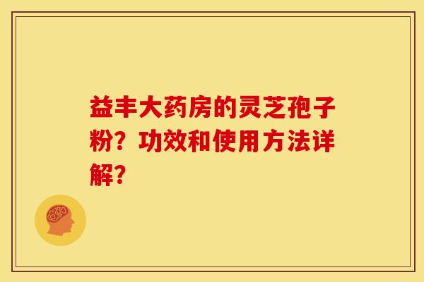 益丰大药房的灵芝孢子粉?功效和使用方法详解? 益丰大药房的灵芝孢子粉?功效和使用方法详解?