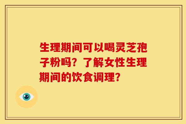 生理期间可以喝灵芝孢子粉吗?了解女性生理期间的饮食调理? 生理期间可以喝灵芝孢子粉吗?了解女性生理期间的饮食调理?