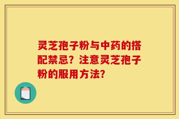 灵芝孢子粉与的搭配禁忌?注意灵芝孢子粉的服用方法? 灵芝孢子粉与的搭配禁忌?注意灵芝孢子粉的服用方法?
