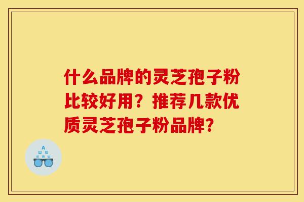 什么品牌的灵芝孢子粉比较好用?推荐几款优质灵芝孢子粉品牌? 什么品牌的灵芝孢子粉比较好用?推荐几款优质灵芝孢子粉品牌?