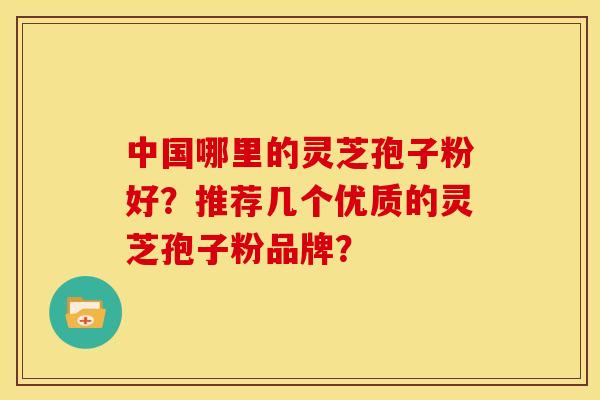 中国哪里的灵芝孢子粉好?推荐几个优质的灵芝孢子粉品牌? 中国哪里的灵芝孢子粉好?推荐几个优质的灵芝孢子粉品牌?