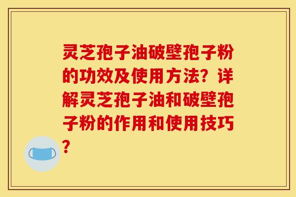 灵芝孢子油破壁孢子粉的功效及使用方法?详解灵芝孢子油和破壁孢子粉的作用和使用技巧? 灵芝孢子油破壁孢子粉的功效及使用方法?详解灵芝孢子油和破壁孢子粉的作用和使用技巧?
