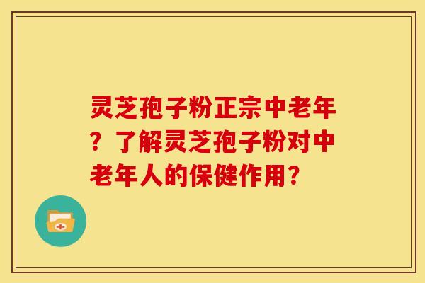 灵芝孢子粉正宗中老年?了解灵芝孢子粉对中老年人的保健作用? 灵芝孢子粉正宗中老年?了解灵芝孢子粉对中老年人的保健作用?