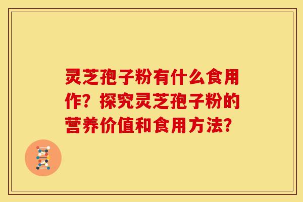 灵芝孢子粉有什么食用作?探究灵芝孢子粉的营养价值和食用方法? 灵芝孢子粉有什么食用作?探究灵芝孢子粉的营养价值和食用方法?