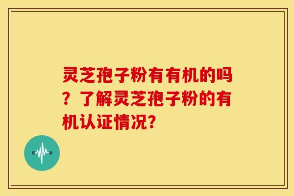 灵芝孢子粉有有机的吗?了解灵芝孢子粉的有机认证情况? 灵芝孢子粉有有机的吗?了解灵芝孢子粉的有机认证情况?