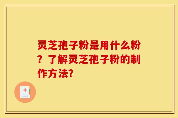 灵芝孢子粉是用什么粉?了解灵芝孢子粉的制作方法? 灵芝孢子粉是用什么粉?了解灵芝孢子粉的制作方法?