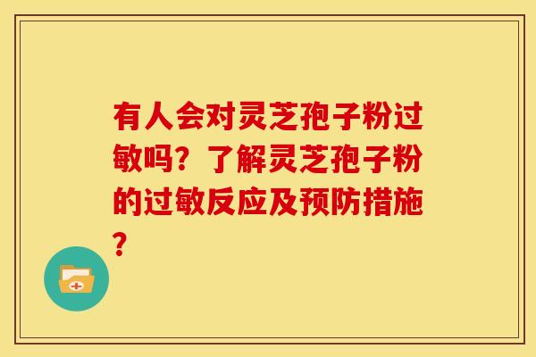 有人会对灵芝孢子粉吗?了解灵芝孢子粉的反应及措施? 有人会对灵芝孢子粉吗?了解灵芝孢子粉的反应及措施?