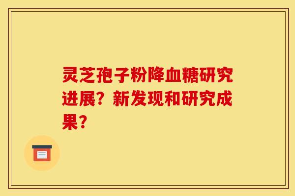 灵芝孢子粉降研究进展？新发现和研究成果？