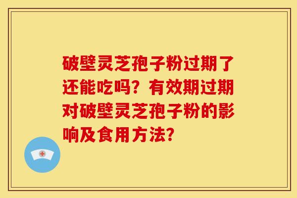 破壁灵芝孢子粉过期了还能吃吗?有效期过期对破壁灵芝孢子粉的影响及食用方法? 破壁灵芝孢子粉过期了还能吃吗?有效期过期对破壁灵芝孢子粉的影响及食用方法?