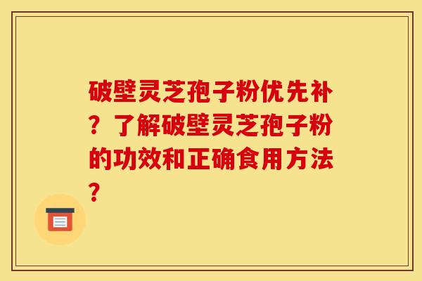 破壁灵芝孢子粉优先补？了解破壁灵芝孢子粉的功效和正确食用方法？