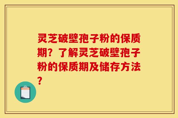 灵芝破壁孢子粉的保质期?了解灵芝破壁孢子粉的保质期及储存方法? 灵芝破壁孢子粉的保质期?了解灵芝破壁孢子粉的保质期及储存方法?