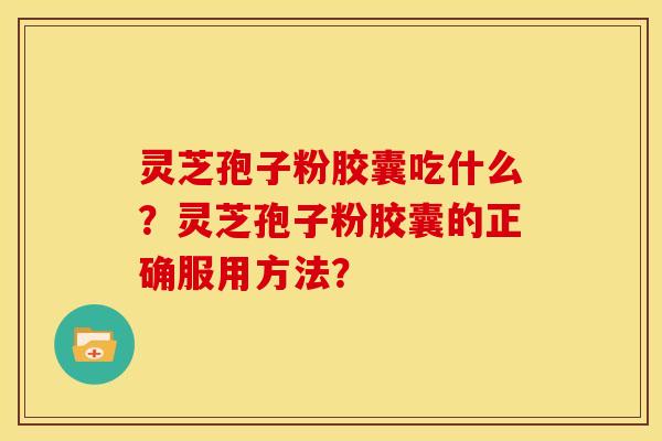 灵芝孢子粉胶囊吃什么?灵芝孢子粉胶囊的正确服用方法? 灵芝孢子粉胶囊吃什么?灵芝孢子粉胶囊的正确服用方法?