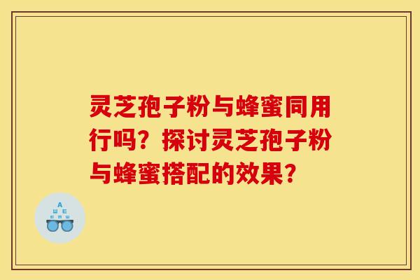 灵芝孢子粉与蜂蜜同用行吗？探讨灵芝孢子粉与蜂蜜搭配的效果？