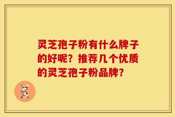 灵芝孢子粉有什么牌子的好呢?推荐几个优质的灵芝孢子粉品牌? 灵芝孢子粉有什么牌子的好呢?推荐几个优质的灵芝孢子粉品牌?