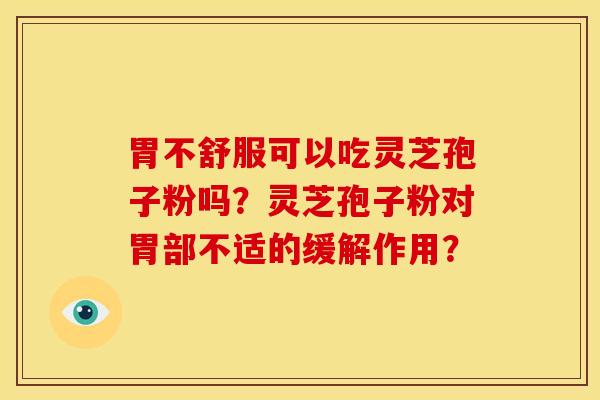 胃不舒服可以吃灵芝孢子粉吗?灵芝孢子粉对胃部不适的缓解作用? 胃不舒服可以吃灵芝孢子粉吗?灵芝孢子粉对胃部不适的缓解作用?